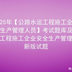 2025年【公路水运工程施工企业安全生产管理人员】考试题库