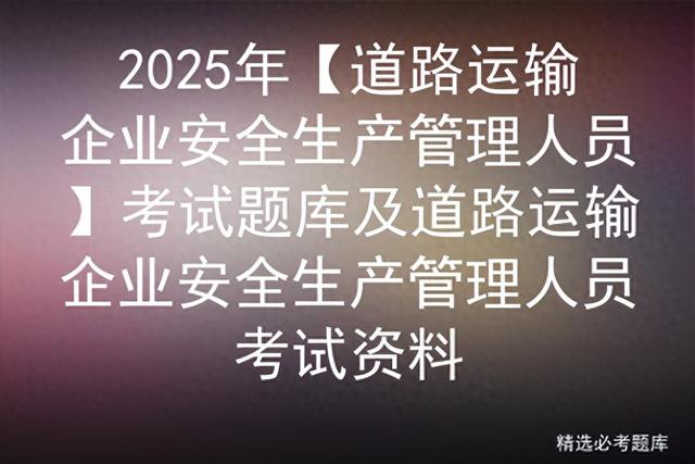 2025年【道路运输企业安全生产管理人员】考试题库及考试资料