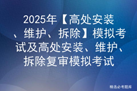 2025年【高处安装、维护、拆除】模拟考试及高处安装、维护、拆除