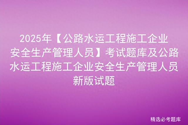 2025年【公路水运工程施工企业安全生产管理人员】考试题库